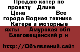 Продаю катер по проекту › Длина ­ 12 › Цена ­ 2 500 000 - Все города Водная техника » Катера и моторные яхты   . Амурская обл.,Благовещенский р-н